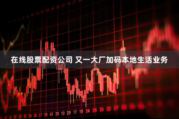 在线股票配资公司 又一大厂加码本地生活业务