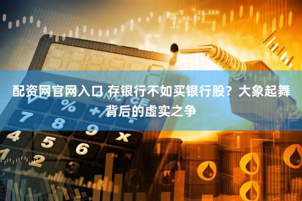 配资网官网入口 存银行不如买银行股？大象起舞背后的虚实之争