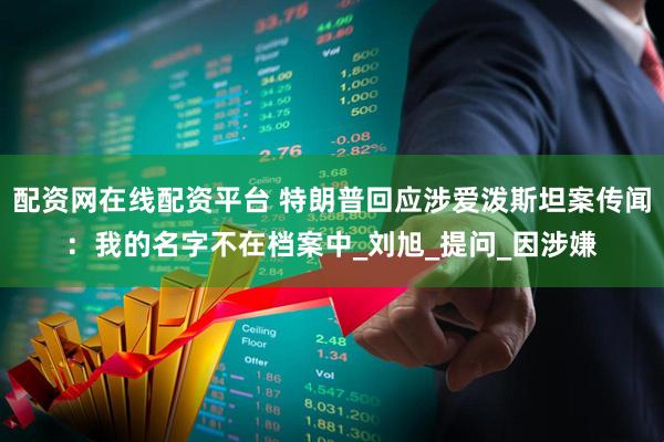 配资网在线配资平台 特朗普回应涉爱泼斯坦案传闻：我的名字不在档案中_刘旭_提问_因涉嫌