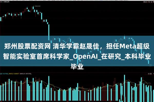 郑州股票配资网 清华学霸赵晟佳，担任Meta超级智能实验室首席科学家_OpenAI_在研究_本科毕业