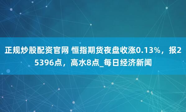 正规炒股配资官网 恒指期货夜盘收涨0.13%，报25396点，高水8点_每日经济新闻