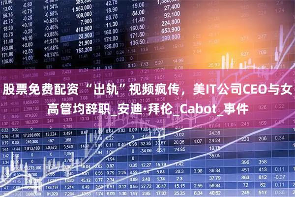 股票免费配资 “出轨”视频疯传，美IT公司CEO与女高管均辞职_安迪·拜伦_Cabot_事件