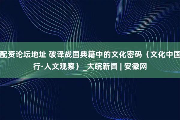 配资论坛地址 破译战国典籍中的文化密码（文化中国行·人文观察）_大皖新闻 | 安徽网