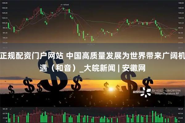 正规配资门户网站 中国高质量发展为世界带来广阔机遇（和音）_大皖新闻 | 安徽网