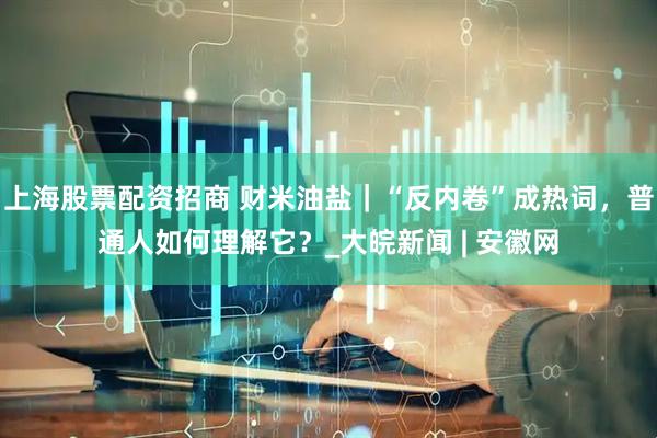 上海股票配资招商 财米油盐｜“反内卷”成热词，普通人如何理解它？_大皖新闻 | 安徽网