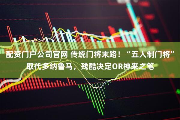 配资门户公司官网 传统门将末路！“五人制门将”取代多纳鲁马，残酷决定OR神来之笔
