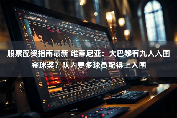 股票配资指南最新 维蒂尼亚：大巴黎有九人入围金球奖？队内更多球员配得上入围
