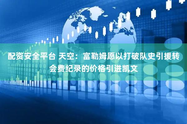 配资安全平台 天空：富勒姆愿以打破队史引援转会费纪录的价格引进凯文