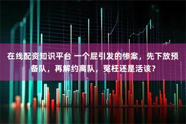 在线配资知识平台 一个屁引发的惨案，先下放预备队，再解约离队，冤枉还是活该？