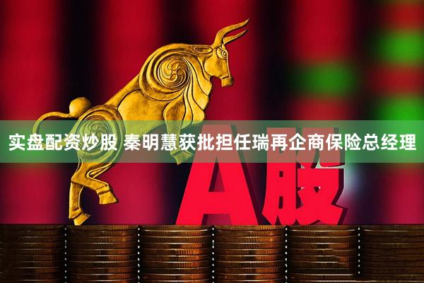实盘配资炒股 秦明慧获批担任瑞再企商保险总经理