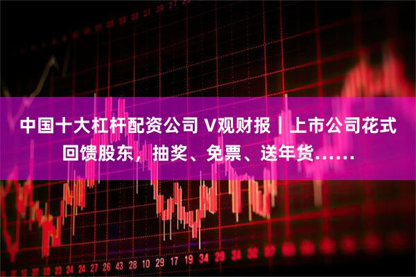 中国十大杠杆配资公司 V观财报｜上市公司花式回馈股东，抽奖、免票、送年货……