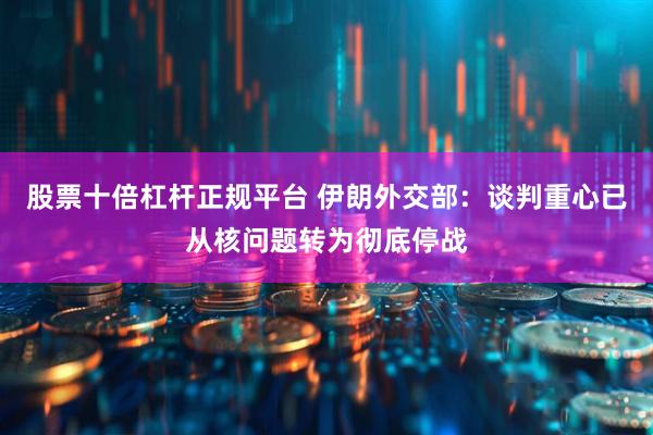 股票十倍杠杆正规平台 伊朗外交部：谈判重心已从核问题转为彻底停战