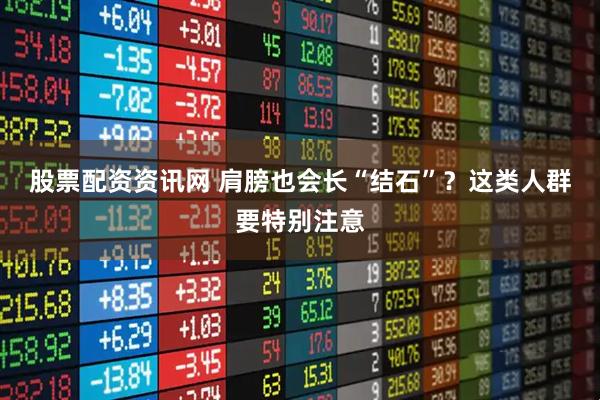 股票配资资讯网 肩膀也会长“结石”？这类人群要特别注意