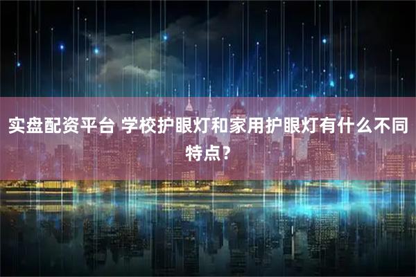 实盘配资平台 学校护眼灯和家用护眼灯有什么不同特点？