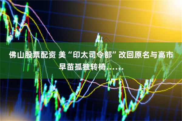 佛山股票配资 美“印太司令部”改回原名与高市早苗孤独转椅……