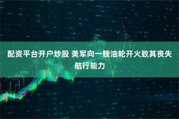 配资平台开户炒股 美军向一艘油轮开火致其丧失航行能力