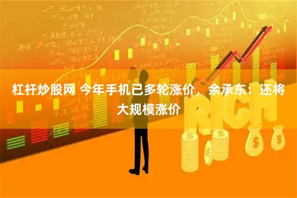 杠杆炒股网 今年手机已多轮涨价，余承东：还将大规模涨价
