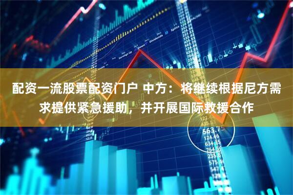 配资一流股票配资门户 中方：将继续根据尼方需求提供紧急援助，并开展国际救援合作