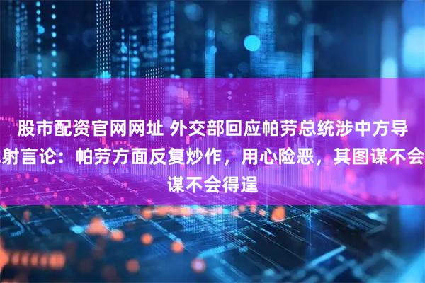 股市配资官网网址 外交部回应帕劳总统涉中方导弹试射言论：帕劳方面反复炒作，用心险恶，其图谋不会得逞