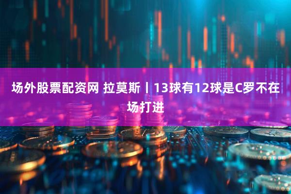 场外股票配资网 拉莫斯丨13球有12球是C罗不在场打进