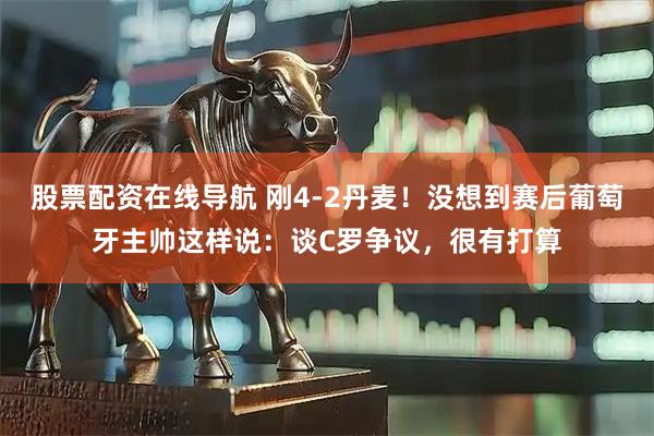 股票配资在线导航 刚4-2丹麦！没想到赛后葡萄牙主帅这样说：谈C罗争议，很有打算