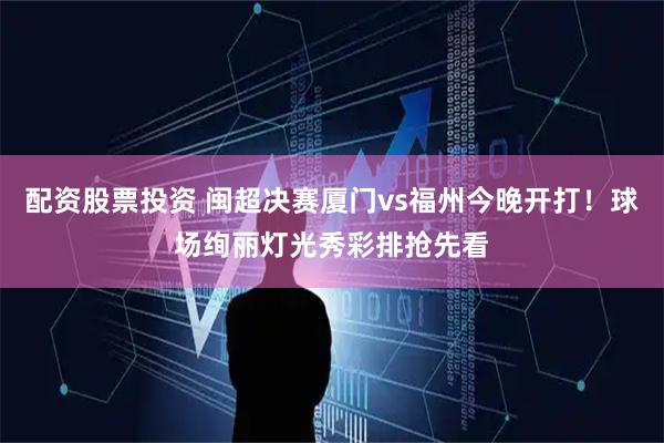 配资股票投资 闽超决赛厦门vs福州今晚开打！球场绚丽灯光秀彩排抢先看