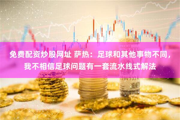 免费配资炒股网址 萨热：足球和其他事物不同，我不相信足球问题有一套流水线式解法